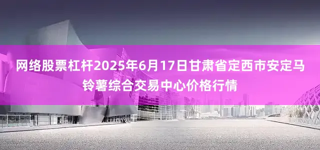 网络股票杠杆2025年6月17日甘肃省定西市安定马铃薯综合交易中心价格行情
