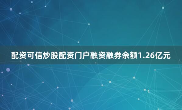 配资可信炒股配资门户融资融券余额1.26亿元