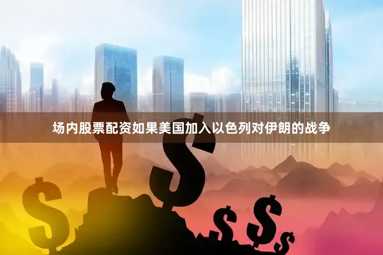 场内股票配资如果美国加入以色列对伊朗的战争