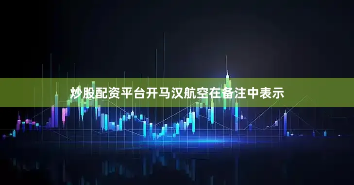 炒股配资平台开　　马汉航空在备注中表示