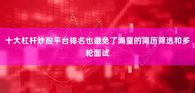 十大杠杆炒股平台排名也避免了海量的简历筛选和多轮面试