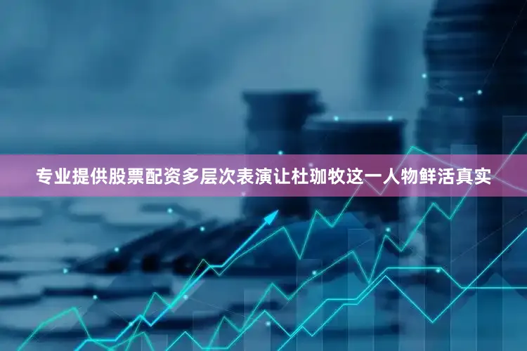 专业提供股票配资多层次表演让杜珈牧这一人物鲜活真实