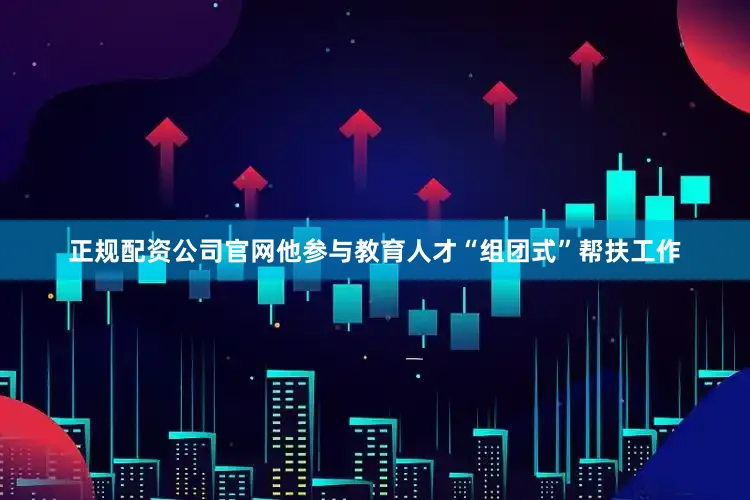 正规配资公司官网他参与教育人才“组团式”帮扶工作