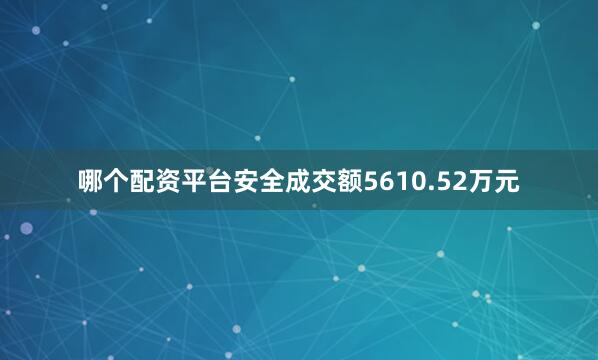 哪个配资平台安全成交额5610.52万元