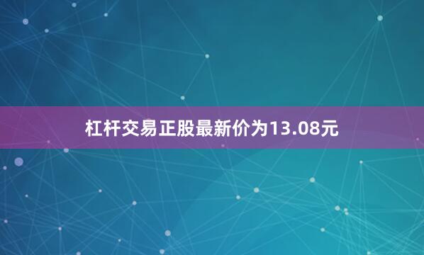 杠杆交易正股最新价为13.08元