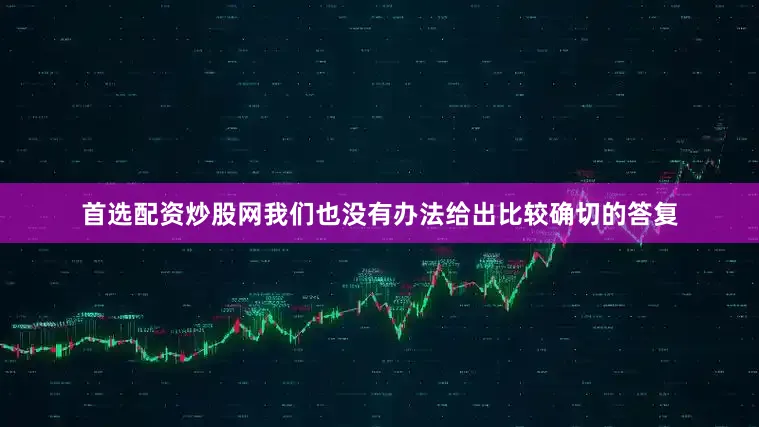 首选配资炒股网我们也没有办法给出比较确切的答复