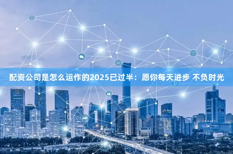 配资公司是怎么运作的2025已过半：愿你每天进步 不负时光