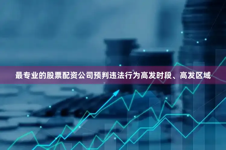 最专业的股票配资公司预判违法行为高发时段、高发区域
