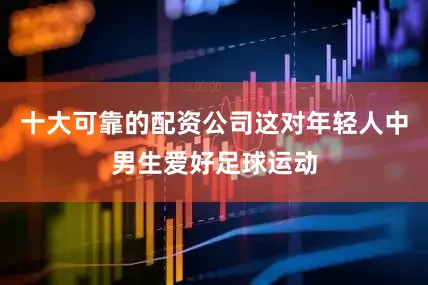 十大可靠的配资公司这对年轻人中男生爱好足球运动