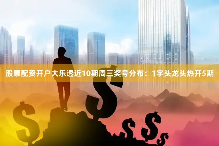 股票配资开户大乐透近10期周三奖号分布：1字头龙头热开5期