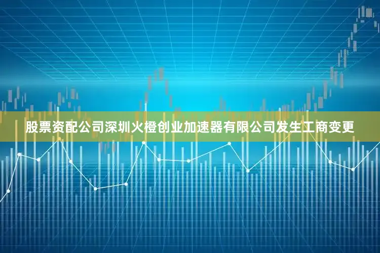 股票资配公司深圳火橙创业加速器有限公司发生工商变更