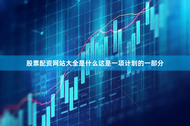 股票配资网站大全是什么这是一项计划的一部分