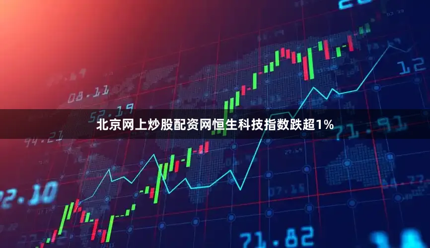 北京网上炒股配资网恒生科技指数跌超1%