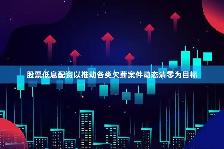 股票低息配资以推动各类欠薪案件动态清零为目标