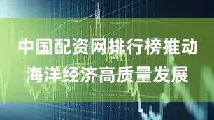 中国配资网排行榜推动海洋经济高质量发展