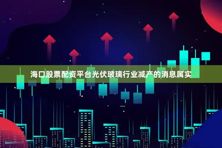 海口股票配资平台光伏玻璃行业减产的消息属实