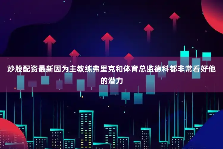 炒股配资最新因为主教练弗里克和体育总监德科都非常看好他的潜力