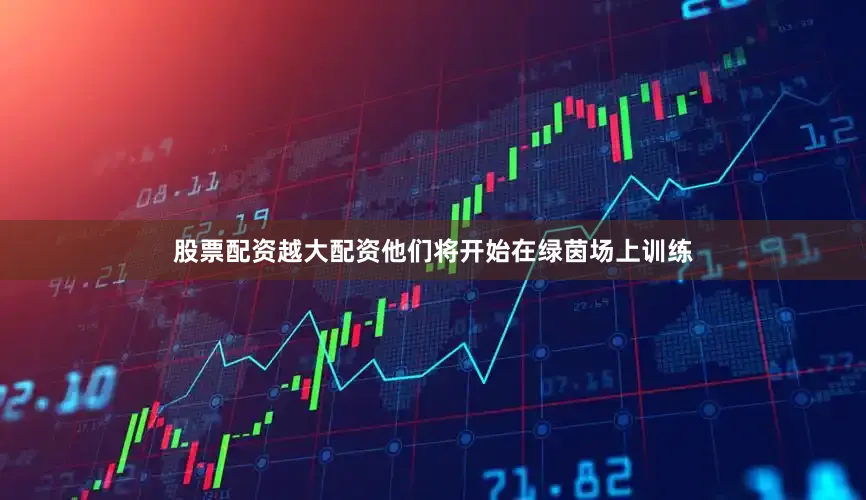 股票配资越大配资他们将开始在绿茵场上训练