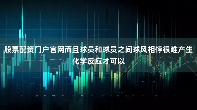 股票配资门户官网而且球员和球员之间球风相悖很难产生化学反应才可以