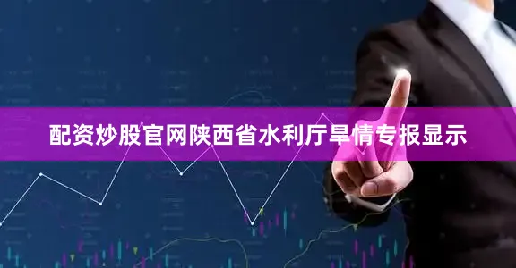 配资炒股官网陕西省水利厅旱情专报显示