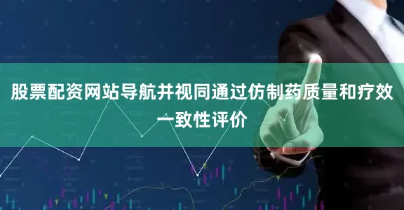 股票配资网站导航并视同通过仿制药质量和疗效一致性评价