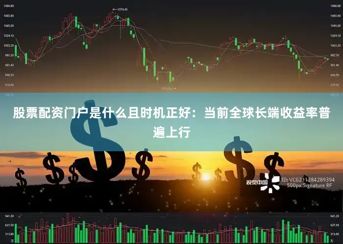 股票配资门户是什么且时机正好：当前全球长端收益率普遍上行