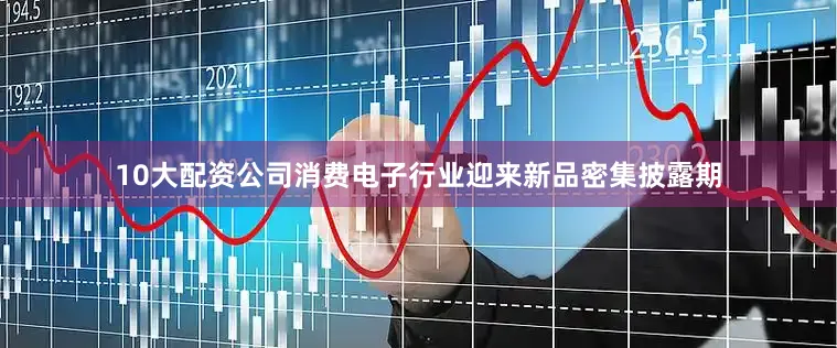 10大配资公司消费电子行业迎来新品密集披露期