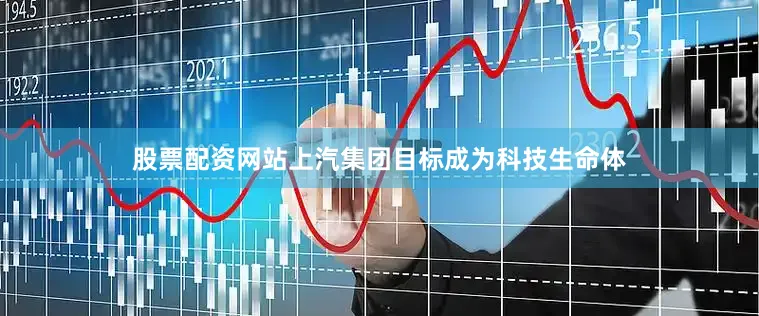 股票配资网站上汽集团目标成为科技生命体