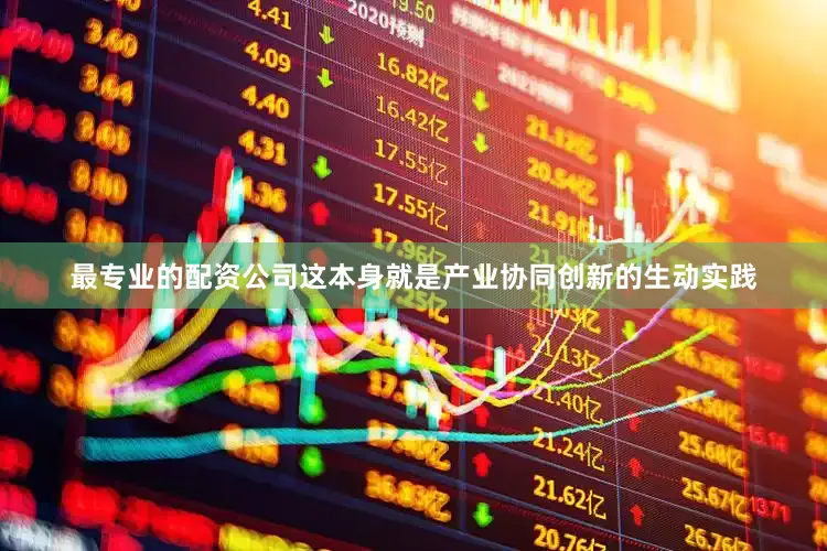 最专业的配资公司这本身就是产业协同创新的生动实践