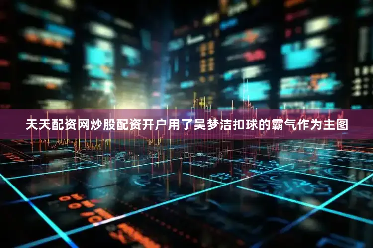 天天配资网炒股配资开户用了吴梦洁扣球的霸气作为主图