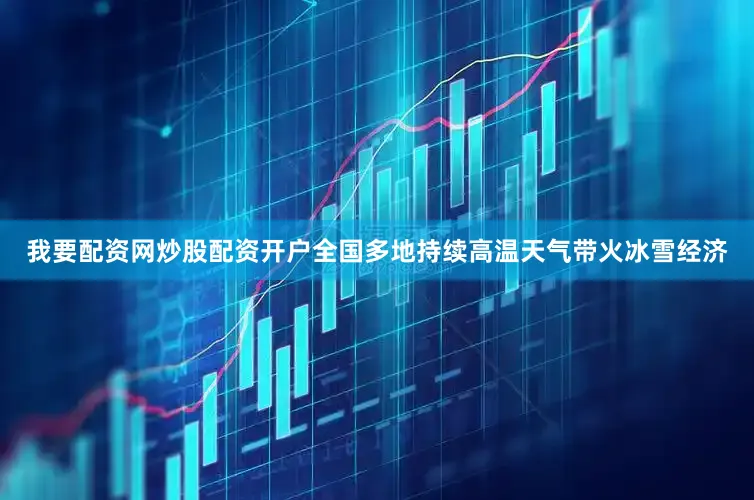 我要配资网炒股配资开户全国多地持续高温天气带火冰雪经济
