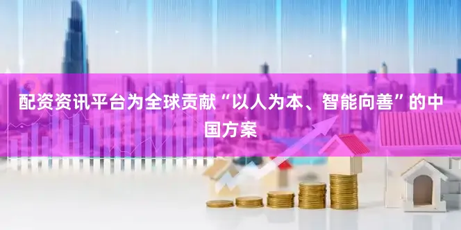 配资资讯平台为全球贡献“以人为本、智能向善”的中国方案