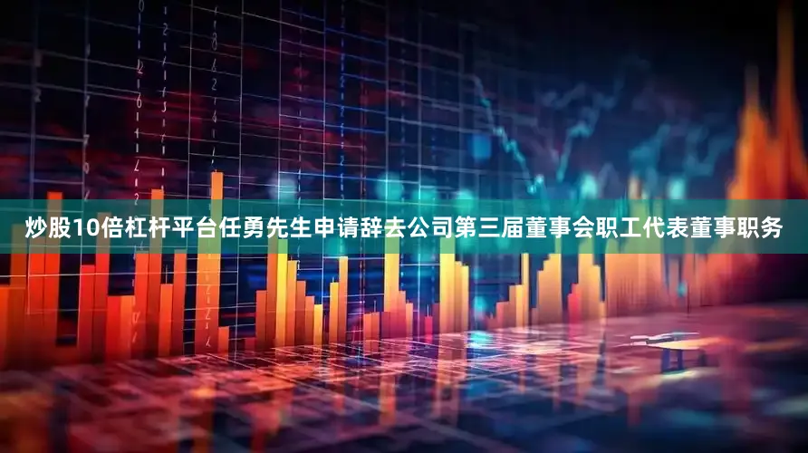 炒股10倍杠杆平台任勇先生申请辞去公司第三届董事会职工代表董事职务