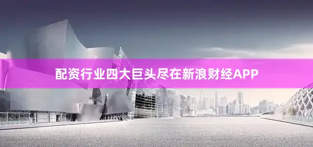 配资行业四大巨头尽在新浪财经APP