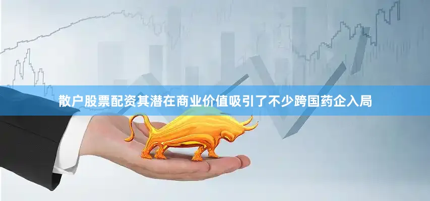 散户股票配资其潜在商业价值吸引了不少跨国药企入局