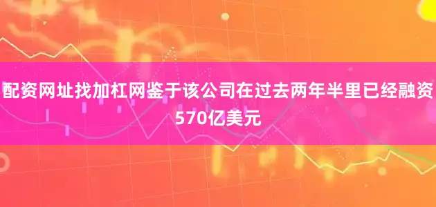 配资网址找加杠网鉴于该公司在过去两年半里已经融资570亿美元