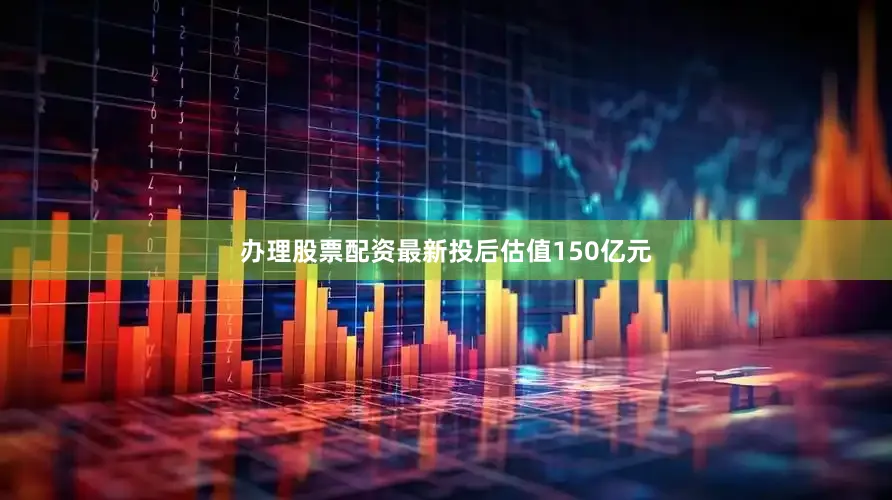 办理股票配资最新投后估值150亿元