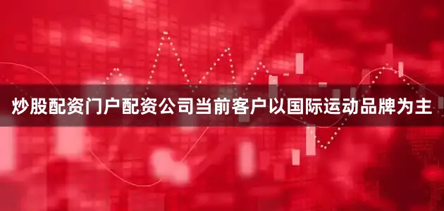 炒股配资门户配资公司当前客户以国际运动品牌为主