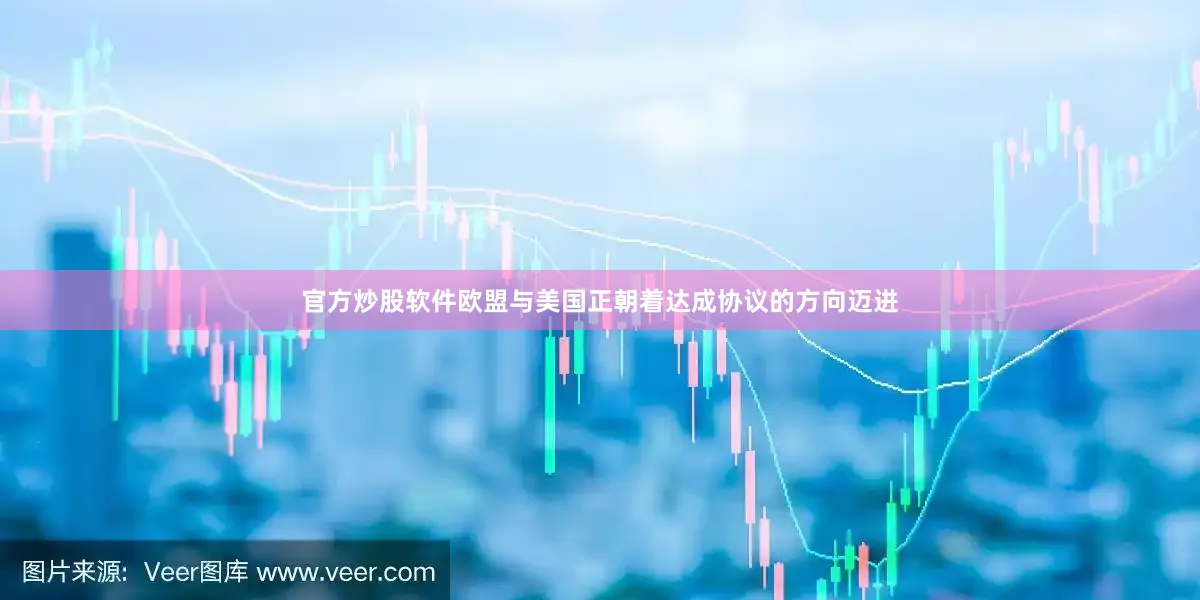 官方炒股软件欧盟与美国正朝着达成协议的方向迈进