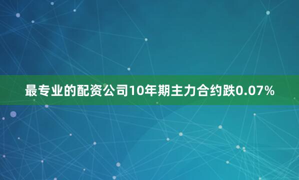最专业的配资公司10年期主力合约跌0.07%
