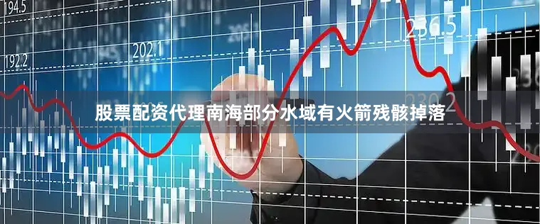 股票配资代理南海部分水域有火箭残骸掉落