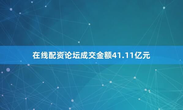 在线配资论坛成交金额41.11亿元