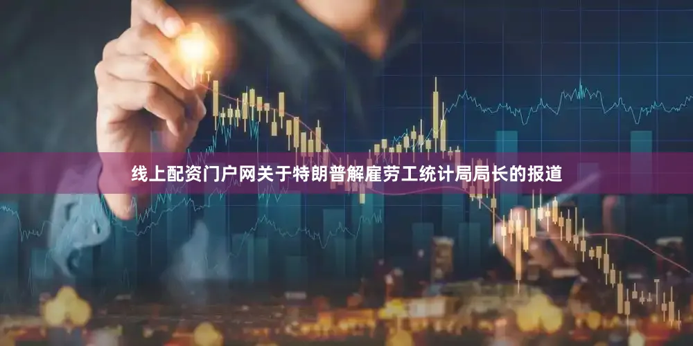 线上配资门户网　　关于特朗普解雇劳工统计局局长的报道