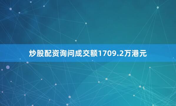炒股配资询问成交额1709.2万港元