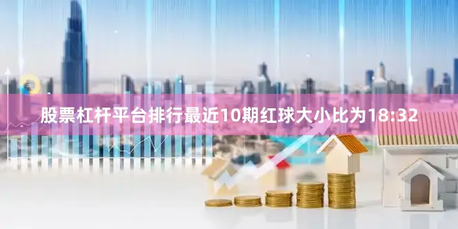 股票杠杆平台排行最近10期红球大小比为18:32