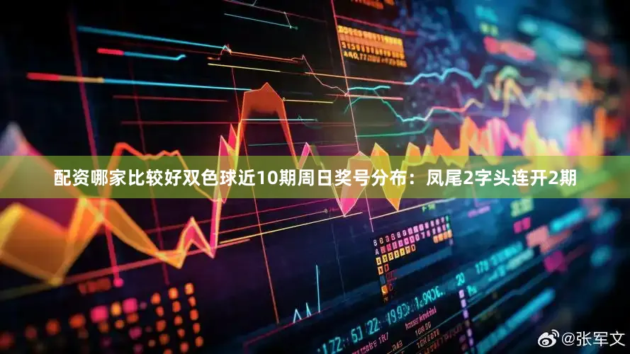 配资哪家比较好双色球近10期周日奖号分布：凤尾2字头连开2期