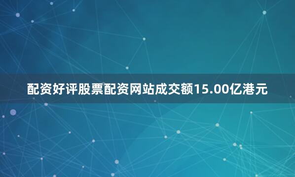 配资好评股票配资网站成交额15.00亿港元