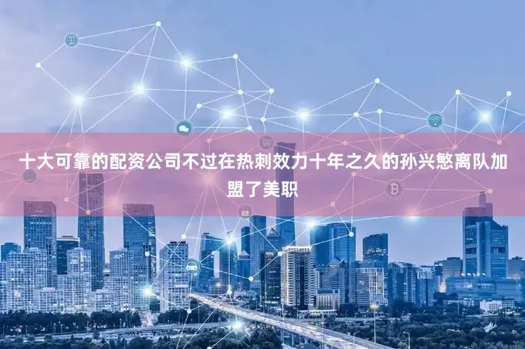 十大可靠的配资公司不过在热刺效力十年之久的孙兴慜离队加盟了美职