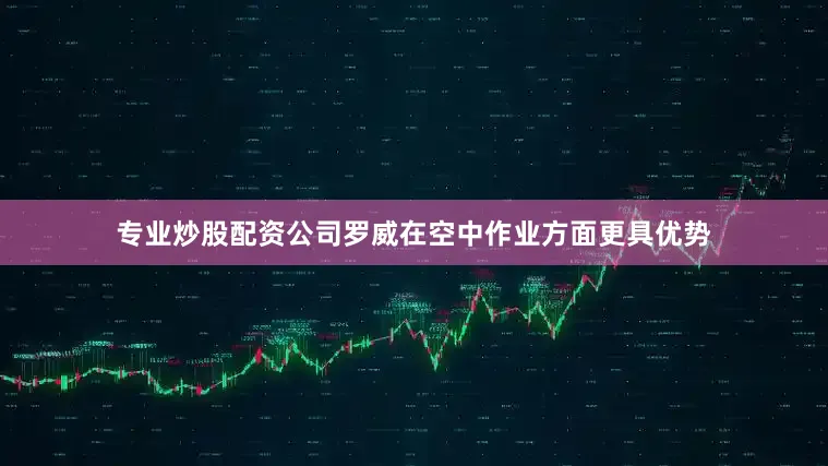 专业炒股配资公司罗威在空中作业方面更具优势