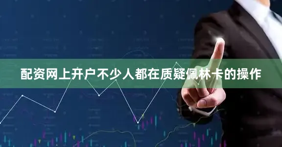 配资网上开户不少人都在质疑佩林卡的操作
